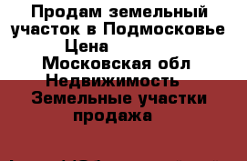 Продам земельный участок в Подмосковье › Цена ­ 570 000 - Московская обл. Недвижимость » Земельные участки продажа   
